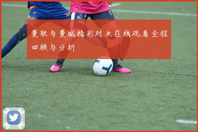 曼联与曼城精彩对决在线观看全程回顾与分析