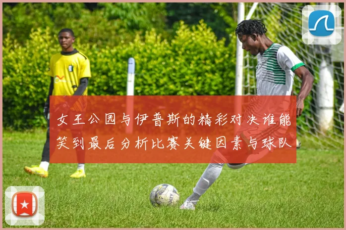 女王公园与伊普斯的精彩对决谁能笑到最后分析比赛关键因素与球队状态