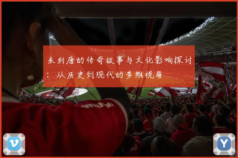 米利唐的传奇故事与文化影响探讨：从历史到现代的多维视角