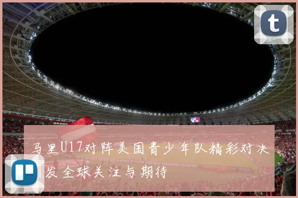 马里U17对阵美国青少年队精彩对决引发全球关注与期待