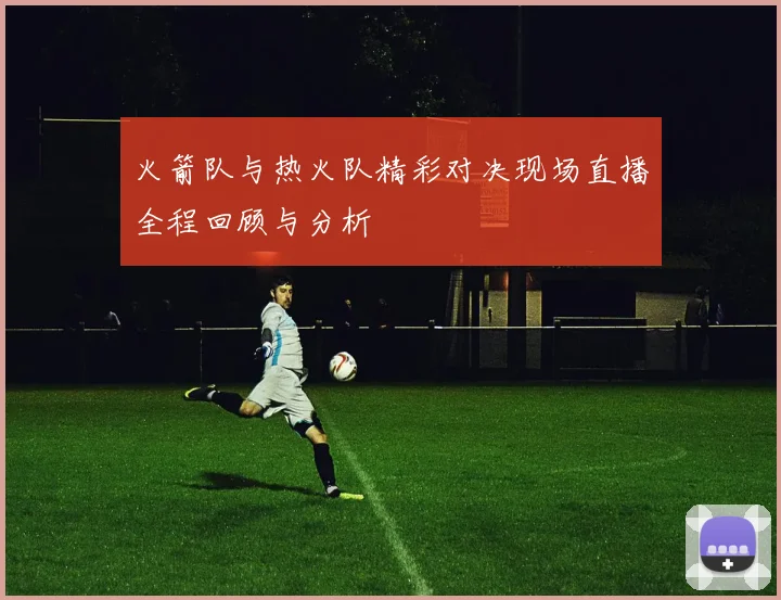 火箭队与热火队精彩对决现场直播全程回顾与分析
