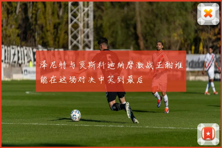泽尼特与莫斯科迪纳摩激战正酣谁能在这场对决中笑到最后