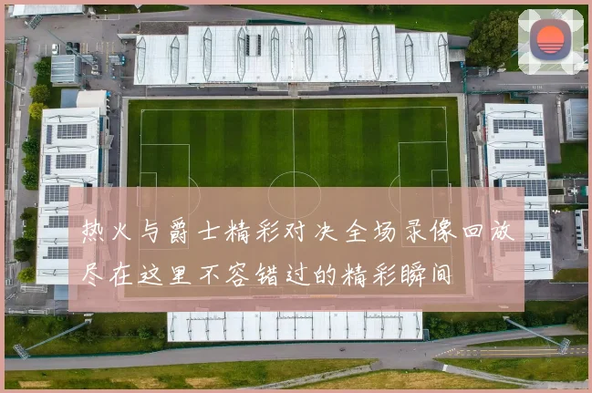 热火与爵士精彩对决全场录像回放尽在这里不容错过的精彩瞬间