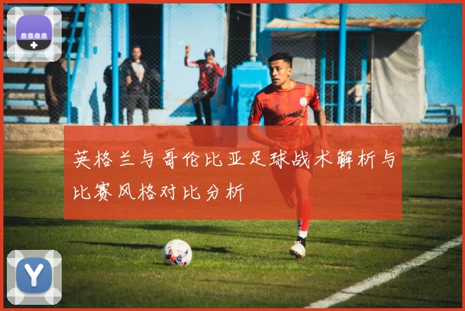 英格兰与哥伦比亚足球战术解析与比赛风格对比分析