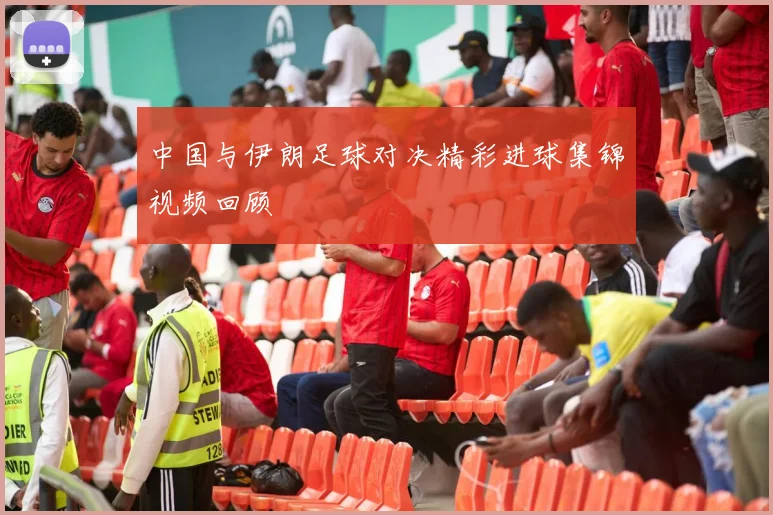 中国与伊朗足球对决精彩进球集锦视频回顾