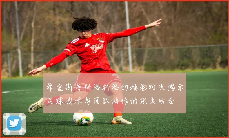 希金斯与科洛科洛的精彩对决揭示足球战术与团队协作的完美结合