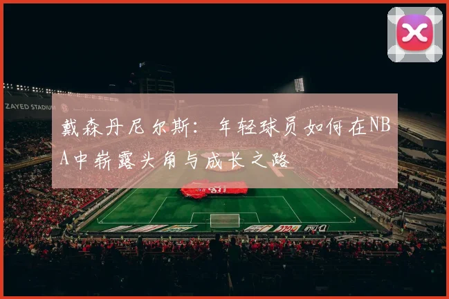 戴森丹尼尔斯：年轻球员如何在NBA中崭露头角与成长之路