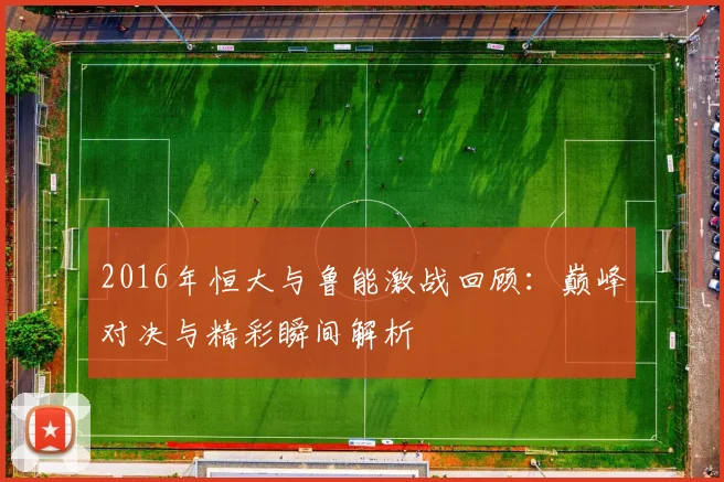 2016年恒大与鲁能激战回顾：巅峰对决与精彩瞬间解析