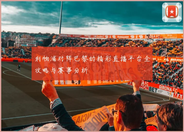 利物浦对阵巴黎的精彩直播平台全攻略与赛事分析