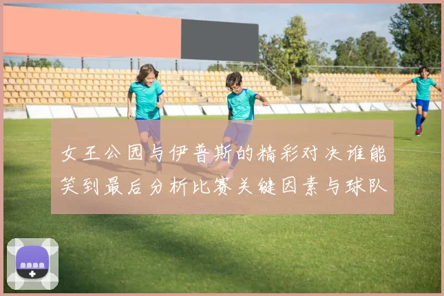 女王公园与伊普斯的精彩对决谁能笑到最后分析比赛关键因素与球队状态
